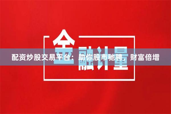 配資炒股交易平臺：助你股市馳騁，財富倍增