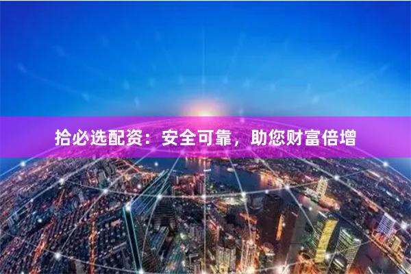 拾必選配資：安全可靠，助您財富倍增