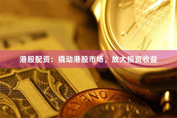 港股配資：撬動港股市場，放大投資收益